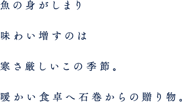 魚の身がしまり、味わい増すのは寒さ厳しいこの季節。暖かい食卓へ石巻からの贈り物。