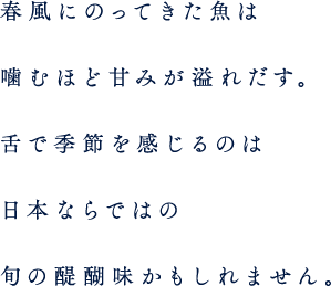 春風にのってきた魚は、噛むほど甘みが溢れだす。舌で季節を感じるのは、日本ならではの旬の醍醐味かもしれません。