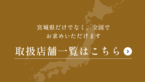 宮城県だけでなく、全国でお求めいただけます。取扱店舗一覧はこちら