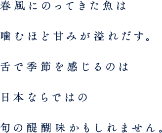 春風にのってきた魚は、噛むほど甘みが溢れだす。舌で季節を感じるのは、日本ならではの旬の醍醐味かもしれません。