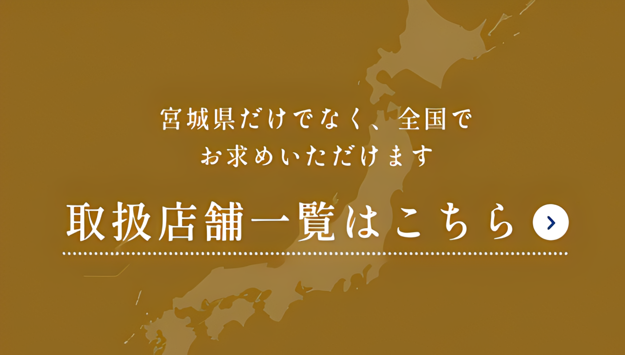 宮城県だけでなく、全国でお求めいただけます。取扱店舗一覧はこちら